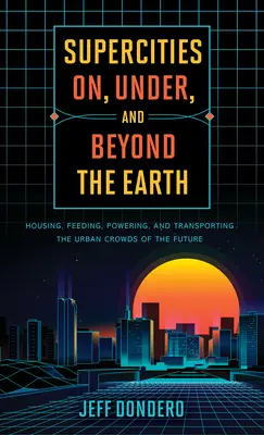 Supercities On, Under, and Beyond the Earth : Housing, Feeding, Powering, and Transporting the Urban Crowds of the Future (Les supercités sur, sous et au-delà de la Terre : loger, nourrir, alimenter et transporter les foules urbaines du futur) - Supercities On, Under, and Beyond the Earth: Housing, Feeding, Powering, and Transporting the Urban Crowds of the Future