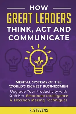 Comment les grands leaders pensent, agissent et communiquent : Les systèmes mentaux, les modèles et les habitudes des hommes d'affaires les plus riches du monde - Améliorez vos capacités mentales - How Great Leaders Think, Act and Communicate: Mental Systems, Models and Habits of the Worlds Richest Businessmen - Upgrade Your Mental Capabilities