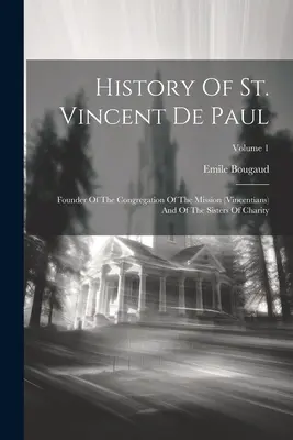 Histoire de Saint Vincent de Paul : Fondateur de la Congrégation de la Mission (vincentiens) et des Sœurs de la Charité ; Volume 1 - History Of St. Vincent De Paul: Founder Of The Congregation Of The Mission (vincentians) And Of The Sisters Of Charity; Volume 1