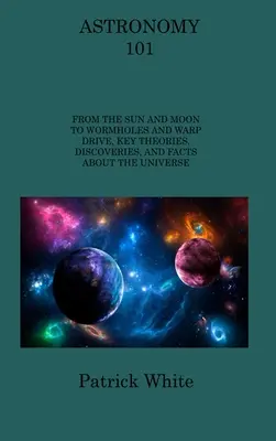 Astronomie 101 : Du soleil et de la lune aux trous de ver et à la distorsion, théories, découvertes et faits essentiels sur l'univers - Astronomy 101: From the Sun and Moon to Wormholes and Warp Drive, Key Theories, Discoveries, and Facts about the Universe