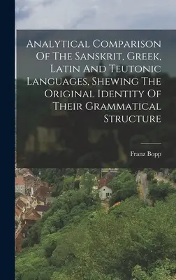 Comparaison analytique des langues sanskrite, grecque, latine et teutonique, montrant l'identité originelle de leur structure grammaticale - Analytical Comparison Of The Sanskrit, Greek, Latin And Teutonic Languages, Shewing The Original Identity Of Their Grammatical Structure