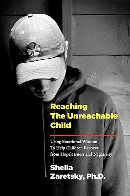 Atteindre l'enfant inaccessible : Utiliser la sagesse émotionnelle pour aider les enfants à sortir du désespoir et de la négativité - Reaching the Unreachable Child: Using Emotional Wisdom To Help Children Recover from Hopelessness and Negativity