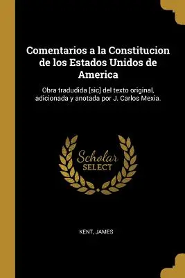 Comentarios a la Constitucion de los Estados Unidos de America : Obra tradudida [sic] del texto original, adicionada y anotada por J. Carlos Mexia. - Comentarios a la Constitucion de los Estados Unidos de America: Obra tradudida [sic] del texto original, adicionada y anotada por J. Carlos Mexia.