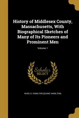Histoire du comté de Middlesex, Massachusetts, avec des croquis biographiques de plusieurs de ses pionniers et hommes importants ; Volume 1 - History of Middlesex County, Massachusetts, With Biographical Sketches of Many of Its Pioneers and Prominent Men; Volume 1