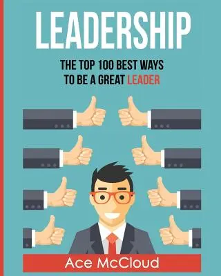 Leadership : Les 100 meilleures façons d'être un grand leader - Leadership: The Top 100 Best Ways To Be A Great Leader