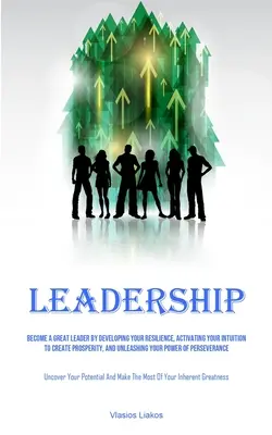 Leadership : Devenez un grand leader en développant votre résilience, en activant votre intuition pour créer la prospérité, et en libérant votre énergie. - Leadership: Become A Great Leader By Developing Your Resilience, Activating Your Intuition To Create Prosperity, And Unleashing Yo
