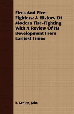 Fires and Fire-Fighters ; A History Of Modern Fire-Fighting With A Review Of Its Development From Earliest Times (Incendies et pompiers ; une histoire de la lutte moderne contre les incendies avec un aperçu de son développement depuis les temps les plus reculés) - Fires And Fire-Fighters; A History Of Modern Fire-Fighting With A Review Of Its Development From Earliest Times