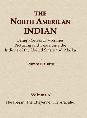 The North American Indian Volume 6 - The Piegan, The Cheyenne, The Arapaho - The North American Indian Volume 6 -The Piegan, The Cheyenne, The Arapaho