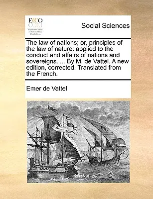 Le droit des gens, ou les principes du droit naturel, appliqués à la conduite et aux affaires des nations et des souverains. ... Par M. de Vattel. Une nouvelle édition - The law of nations; or, principles of the law of nature: applied to the conduct and affairs of nations and sovereigns. ... By M. de Vattel. A new edit