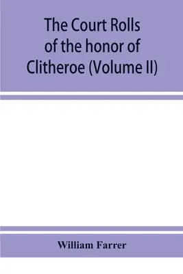 Les rôles de la cour de l'honneur de Clitheroe dans le comté de Lancaster (Volume II) - The court rolls of the honor of Clitheroe in the county of Lancaster (Volume II)