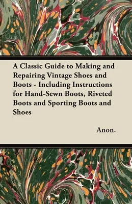 Un guide classique pour la fabrication et la réparation de chaussures et de bottes anciennes - comprenant des instructions pour les bottes cousues à la main, les bottes rivetées, les bottes de sport et les chaussures. - A Classic Guide to Making and Repairing Vintage Shoes and Boots - Including Instructions for Hand-Sewn Boots, Riveted Boots and Sporting Boots and Sho