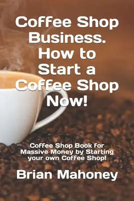 Coffee Shop Business. Comment démarrer un café maintenant ! Le livre du café pour gagner beaucoup d'argent en créant votre propre café ! - Coffee Shop Business. How to Start a Coffee Shop Now!: Coffee Shop Book for Massive Money by Starting your own Coffee Shop!