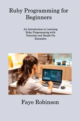 Programmation Ruby pour les débutants : Une introduction à l'apprentissage de la programmation en Ruby avec des tutoriels et des exemples pratiques - Ruby Programming for Beginners: An Introduction to Learning Ruby Programming with Tutorials and Hands-On Examples