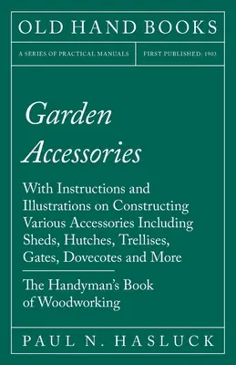 Accessoires de jardin : Avec des instructions et des illustrations sur la construction de divers accessoires, y compris les abris, les cabanes, les treillis, les barrières, les portes, etc. - Garden Accessories: With Instructions and Illustrations on Constructing Various Accessories Including Sheds, Hutches, Trellises, Gates, Do
