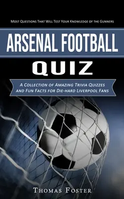 Quiz sur le football d'Arsenal : La plupart des questions qui testeront vos connaissances sur les Gunners (Une collection de quiz étonnants et de faits amusants pour les jeunes). - Arsenal Football Quiz: Most Questions That Will Test Your Knowledge of the Gunners (A Collection of Amazing Trivia Quizzes and Fun Facts for