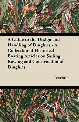 A Guide to the Design and Handling of Dinghies - A Collection of Historical Boating Articles on Sailing, Rowing and Construction of Dinghies (Guide pour la conception et le maniement des dériveurs - Collection d'articles historiques sur la navigation à voile, l'aviron et la construction des dériveur - A Guide to the Design and Handling of Dinghies - A Collection of Historical Boating Articles on Sailing, Rowing and Construction of Dinghies