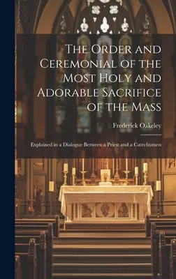 L'ordre et le cérémonial du très saint et adorable sacrifice de la Messe : Expliqué dans un dialogue entre un prêtre et un catéchumène - The Order and Ceremonial of the Most Holy and Adorable Sacrifice of the Mass: Explained in a Dialogue Between a Priest and a Catechumen