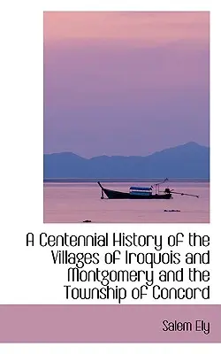 Une histoire centenaire des villages d'Iroquois et de Montgomery et du canton de Concord - A Centennial History of the Villages of Iroquois and Montgomery and the Township of Concord