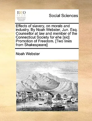 Effets de l'esclavage sur la morale et l'industrie par Noah Webster, Jun. Esq. Conseiller juridique et membre de la Société du Connecticut pour la promotion de l'Ehe [Sic]. - Effects of Slavery, on Morals and Industry. by Noah Webster, Jun. Esq. Counsellor at Law and Member of the Connecticut Society for Ehe [Sic] Promotion