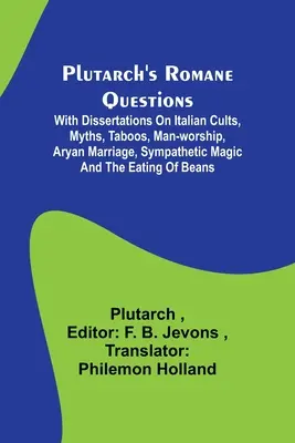Les questions romaines de Plutarque ; avec des dissertations sur les cultes italiens, les mythes, les tabous, le culte de l'homme, le mariage aryen, la magie sympathique et la consommation de haricots. - Plutarch's Romane Questions; With dissertations on Italian cults, myths, taboos, man-worship, aryan marriage, sympathetic magic and the eating of bean