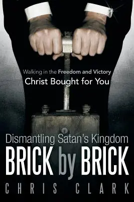 Démanteler le royaume de Satan brique par brique : Marcher dans la liberté et la victoire que le Christ a achetées pour vous - Dismantling Satan's Kingdom Brick by Brick: Walking in the Freedom and Victory Christ Bought for You