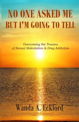 Personne ne m'a demandé, mais je vais le dire : surmonter le traumatisme de l'agression sexuelle et de la toxicomanie. - No One Asked Me, But I'm Going to Tell: Overcoming the Trauma of Sexual Molestation & Drug Addiction