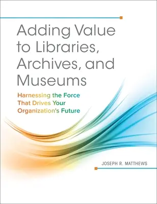 Adding Value to Libraries, Archives, and Museums : Harnessing the Force That Drives Your Organization's Future (Ajouter de la valeur aux bibliothèques, aux archives et aux musées : exploiter la force qui motive l'avenir de votre organisation) - Adding Value to Libraries, Archives, and Museums: Harnessing the Force That Drives Your Organization's Future