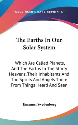Les terres de notre système solaire : qui sont appelées planètes, et les terres dans les cieux étoilés, leurs habitants, les esprits et les anges qui s'y trouvent - The Earths In Our Solar System: Which Are Called Planets, And The Earths In The Starry Heavens, Their Inhabitants And The Spirits And Angels There Fro