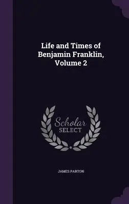 La vie et l'époque de Benjamin Franklin, Volume 2 - Life and Times of Benjamin Franklin, Volume 2