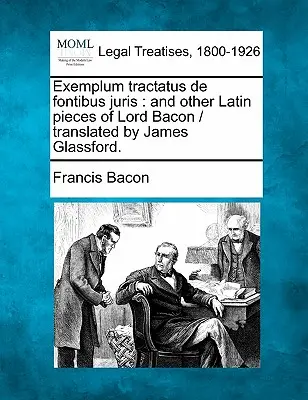 Exemplum Tractatus de Fontibus Juris : And Other Latin Pieces of Lord Bacon / Translated by James Glassford. - Exemplum Tractatus de Fontibus Juris: And Other Latin Pieces of Lord Bacon / Translated by James Glassford.