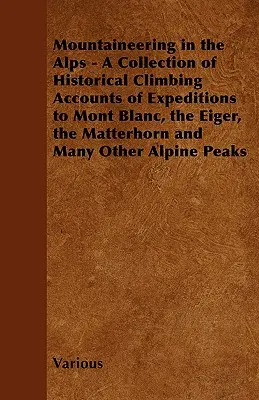 Mountaineering in the Alps - A Collection of Historical Climbing Accounts of Expeditions to Mont Blanc, the Eiger, the Matterhorn and Many Other Alpin