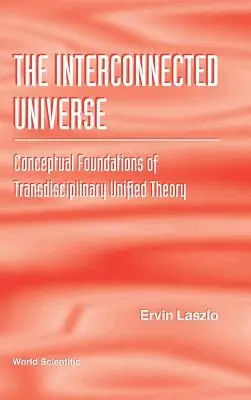 L'univers interconnecté : Les fondements conceptuels de la théorie unifiée transdisciplinaire - Interconnected Universe, The: Conceptual Foundations of Transdisciplinary Unified Theory