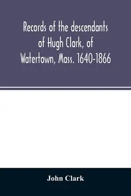 Archives des descendants de Hugh Clark, de Watertown, Mass. 1640-1866 - Records of the descendants of Hugh Clark, of Watertown, Mass. 1640-1866