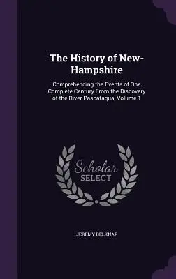 Histoire du New-Hampshire : Comprenant les événements d'un siècle complet depuis la découverte de la rivière Pascataqua, Volume 1 - The History of New-Hampshire: Comprehending the Events of One Complete Century From the Discovery of the River Pascataqua, Volume 1