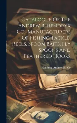 Catalogue de la société Andrew B. Hendryx, fabricant d'articles de pêche, de moulinets, de cuillères-appâts, de cuillères-mouches et d'hameçons à plumes - Catalogue Of The Andrew B. Hendryx Co., Manufacturers Of Fishing Tackle, Reels, Spoon Baits, Fly Spoons And Feathered Hooks