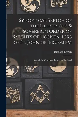 Esquisse synoptique de l'Ordre Illustre et Souverain des Chevaliers Hospitaliers de Saint-Jean de Jérusalem : Et de la Vénérable Langue d'Angleterre - Synoptical Sketch of the Illustrious & Sovereign Order of Knights of Hospitallers of St. John of Jerusalem: And of the Venerable Langue of England