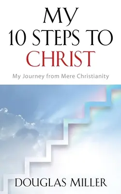 Mes 10 étapes vers le Christ : Mon voyage depuis le christianisme simple - My 10 Steps to Christ: My Journey from Mere Christianity