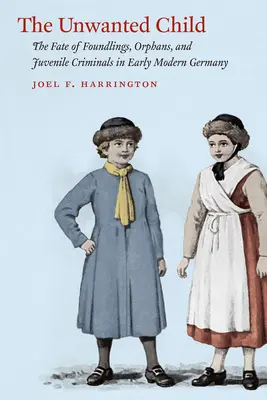 L'enfant indésirable : Le sort des enfants trouvés, des orphelins et des jeunes criminels dans l'Allemagne du début des temps modernes - The Unwanted Child: The Fate of Foundlings, Orphans, and Juvenile Criminals in Early Modern Germany