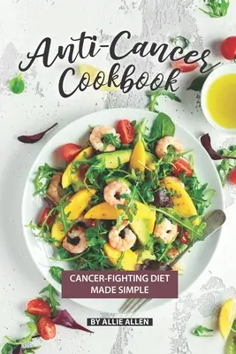 Livre de cuisine anti-cancer : Un régime simple pour lutter contre le cancer - Anti-Cancer Cookbook: Cancer-Fighting Diet Made Simple