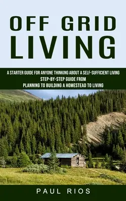 Off Grid Living : Un guide de démarrage pour tous ceux qui pensent à une vie autosuffisante (Guide étape par étape de la planification à la construction d'une maison) - Off Grid Living: A Starter Guide For Anyone Thinking About A Self-sufficient Living (Step-by-step Guide From Planning To Building A Hom