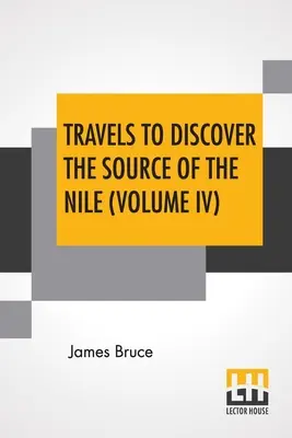 Voyages à la découverte de la source du Nil (Volume IV) : Dans les années 1768, 1769, 1770, 1771, 1772 et 1773. - Travels To Discover The Source Of The Nile (Volume IV): In The Years 1768, 1769, 1770, 1771, 1772, And 1773.