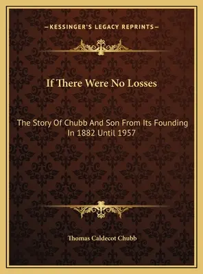 S'il n'y avait pas de pertes : L'histoire de Chubb And Son depuis sa fondation en 1882 jusqu'en 1957 - If There Were No Losses: The Story Of Chubb And Son From Its Founding In 1882 Until 1957