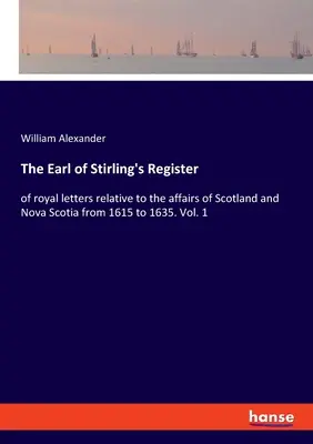 Le registre du comte de Stirling : des lettres royales relatives aux affaires de l'Écosse et de la Nouvelle-Écosse de 1615 à 1635. Vol. 1 - The Earl of Stirling's Register: of royal letters relative to the affairs of Scotland and Nova Scotia from 1615 to 1635. Vol. 1