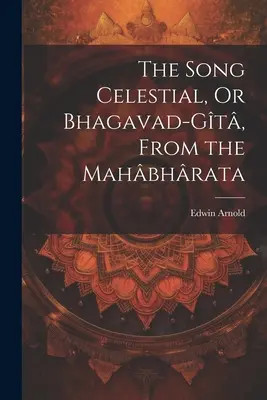 Le chant céleste, ou Bhagavad-Gt, tiré du Mahbhrata - The Song Celestial, Or Bhagavad-Gt, From the Mahbhrata