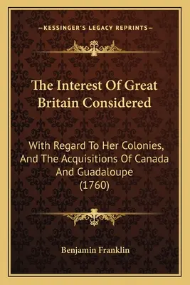 L'intérêt de la Grande-Bretagne considéré : En ce qui concerne ses colonies et l'acquisition du Canada et de la Guadeloupe (1760) - The Interest Of Great Britain Considered: With Regard To Her Colonies, And The Acquisitions Of Canada And Guadaloupe (1760)