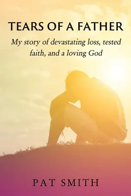 Les larmes d'un père : Mon histoire d'une perte dévastatrice, d'une foi éprouvée et d'un Dieu aimant - Tears of a Father: My story of devastating loss, tested faith, and a loving God