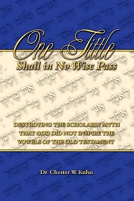 One Tittle Shall in No Wise Pass : La destruction du mythe savant selon lequel Dieu n'a pas inspiré les voyelles de l'Ancien Testament - One Tittle Shall in No Wise Pass: Destroying the Scholarly Myth that God Did Not Inspire the Vowels of the Old Testament