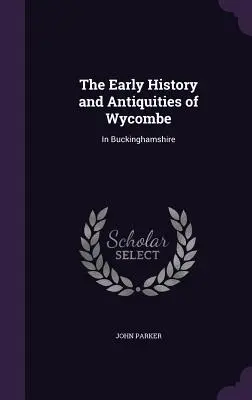 L'histoire ancienne et les antiquités de Wycombe : dans le Buckinghamshire - The Early History and Antiquities of Wycombe: In Buckinghamshire