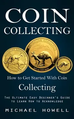 Collection de pièces de monnaie : Comment commencer à collectionner les pièces de monnaie (Le guide ultime du débutant pour apprendre à reconnaître) - Coin Collecting: How to Get Started With Coin Collecting (The Ultimate Easy Beginner's Guide to Learn How to Acknowledge)