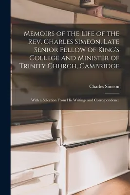 Memoirs of the Life of the Rev. Charles Simeon, Late Senior Fellow of King's College and Minister of Trinity Church, Cambridge : Avec une sélection de - Memoirs of the Life of the Rev. Charles Simeon, Late Senior Fellow of King's College and Minister of Trinity Church, Cambridge: With a Selection From